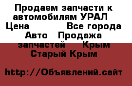 Продаем запчасти к автомобилям УРАЛ › Цена ­ 4 320 - Все города Авто » Продажа запчастей   . Крым,Старый Крым